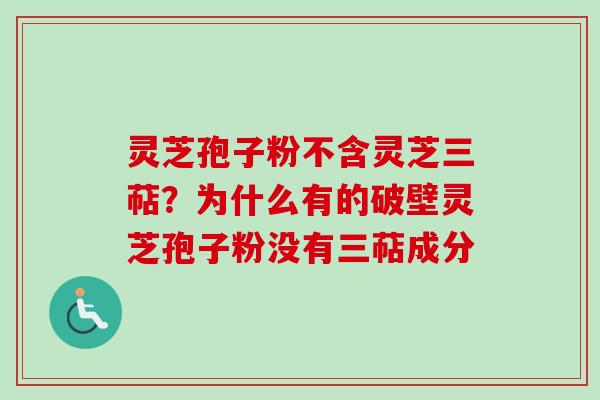 灵芝孢子粉不含灵芝三萜?为什么有的破壁灵芝孢子粉没有三萜成分 灵芝孢子粉不含灵芝三萜?为什么有的破壁灵芝孢子粉没有三萜成分