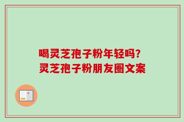 喝灵芝孢子粉年轻吗?灵芝孢子粉朋友圈文案 喝灵芝孢子粉年轻吗?灵芝孢子粉朋友圈文案