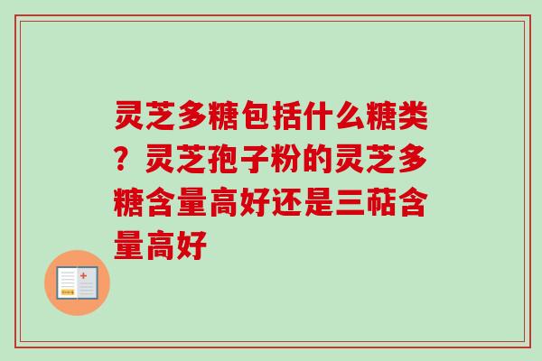 灵芝多糖包括什么糖类？灵芝孢子粉的灵芝多糖含量高好还是三萜含量高好