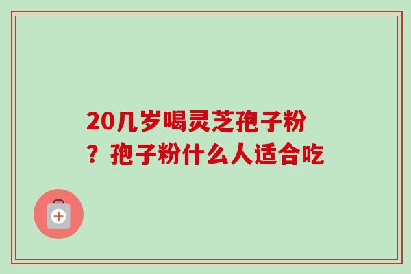 20几岁喝灵芝孢子粉？孢子粉什么人适合吃