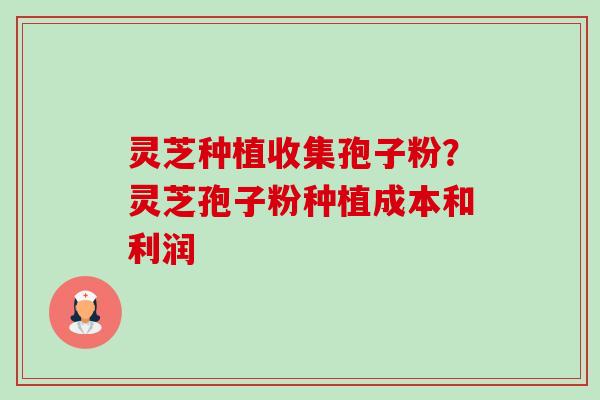 灵芝种植收集孢子粉?灵芝孢子粉种植成本和利润 灵芝种植收集孢子粉?灵芝孢子粉种植成本和利润