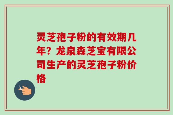 灵芝孢子粉的有效期几年?龙泉森芝宝有限公司生产的灵芝孢子粉价格 灵芝孢子粉的有效期几年?龙泉森芝宝有限公司生产的灵芝孢子粉价格