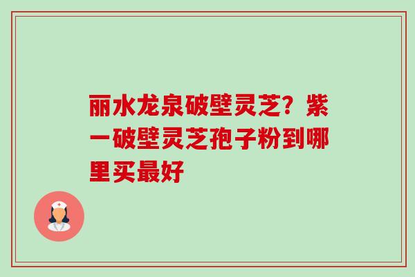 丽水龙泉破壁灵芝?紫一破壁灵芝孢子粉到哪里买好 丽水龙泉破壁灵芝?紫一破壁灵芝孢子粉到哪里买好