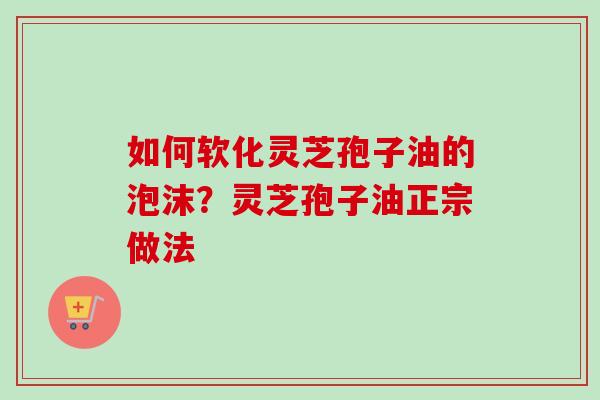 如何软化灵芝孢子油的泡沫?灵芝孢子油正宗做法 如何软化灵芝孢子油的泡沫?灵芝孢子油正宗做法