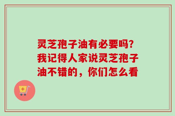 灵芝孢子油有必要吗?我记得人家说灵芝孢子油不错的,你们怎么看 灵芝孢子油有必要吗?我记得人家说灵芝孢子油不错的,你们怎么看