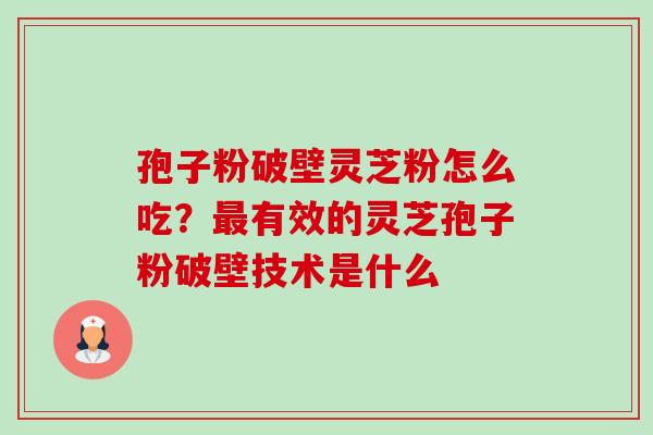孢子粉破壁灵芝粉怎么吃?有效的灵芝孢子粉破壁技术是什么 孢子粉破壁灵芝粉怎么吃?有效的灵芝孢子粉破壁技术是什么