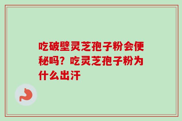 吃破壁灵芝孢子粉会吗?吃灵芝孢子粉为什么出汗 吃破壁灵芝孢子粉会吗?吃灵芝孢子粉为什么出汗
