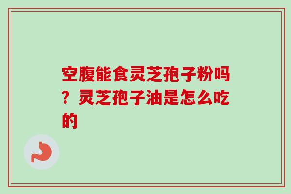 空腹能食灵芝孢子粉吗？灵芝孢子油是怎么吃的