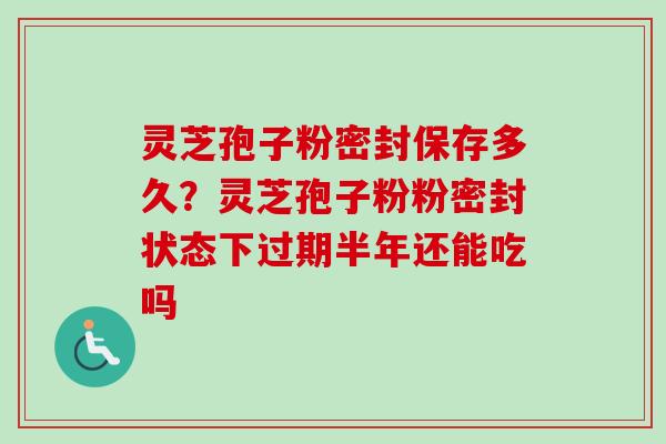 灵芝孢子粉密封保存多久?灵芝孢子粉粉密封状态下过期半年还能吃吗 灵芝孢子粉密封保存多久?灵芝孢子粉粉密封状态下过期半年还能吃吗