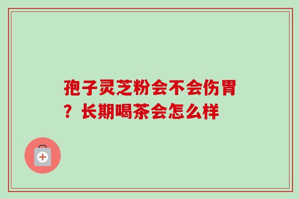 孢子灵芝粉会不会伤胃?长期喝茶会怎么样 孢子灵芝粉会不会伤胃?长期喝茶会怎么样