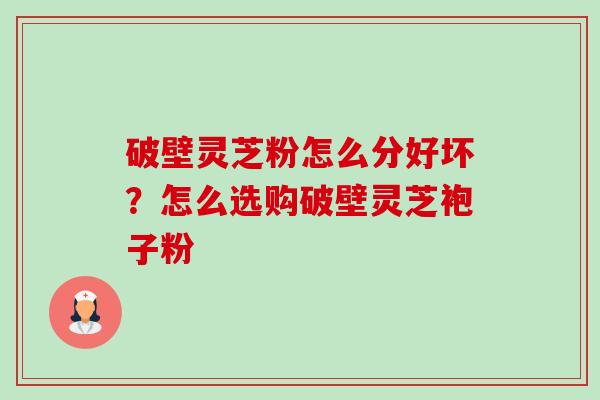 破壁灵芝粉怎么分好坏?怎么选购破壁灵芝袍子粉 破壁灵芝粉怎么分好坏?怎么选购破壁灵芝袍子粉