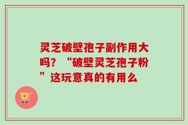 灵芝破壁孢子副作用大吗?“破壁灵芝孢子粉”这玩意真的有用么 灵芝破壁孢子副作用大吗?“破壁灵芝孢子粉”这玩意真的有用么