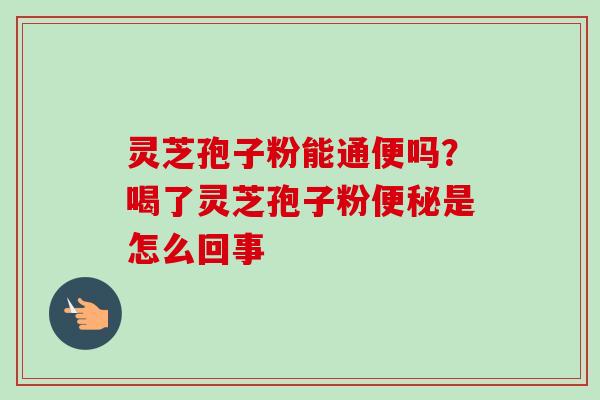 灵芝孢子粉能通便吗？喝了灵芝孢子粉是怎么回事