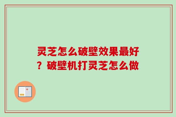 灵芝怎么破壁效果好?破壁机打灵芝怎么做 灵芝怎么破壁效果好?破壁机打灵芝怎么做