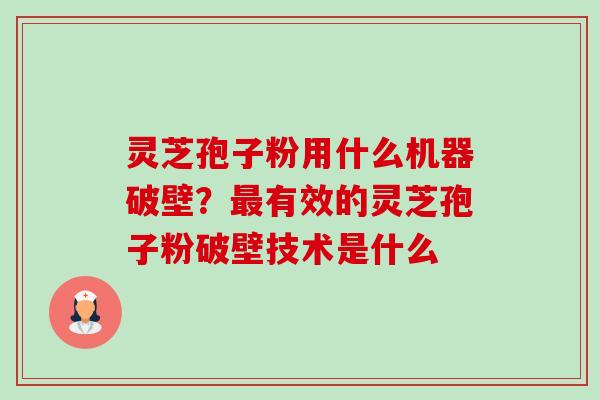 灵芝孢子粉用什么机器破壁?有效的灵芝孢子粉破壁技术是什么 灵芝孢子粉用什么机器破壁?有效的灵芝孢子粉破壁技术是什么