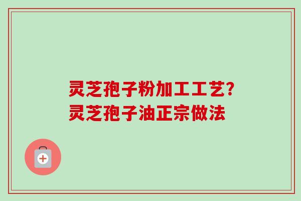 灵芝孢子粉加工工艺？灵芝孢子油正宗做法