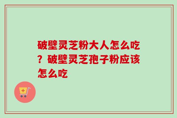 破壁灵芝粉大人怎么吃?破壁灵芝孢子粉应该怎么吃 破壁灵芝粉大人怎么吃?破壁灵芝孢子粉应该怎么吃