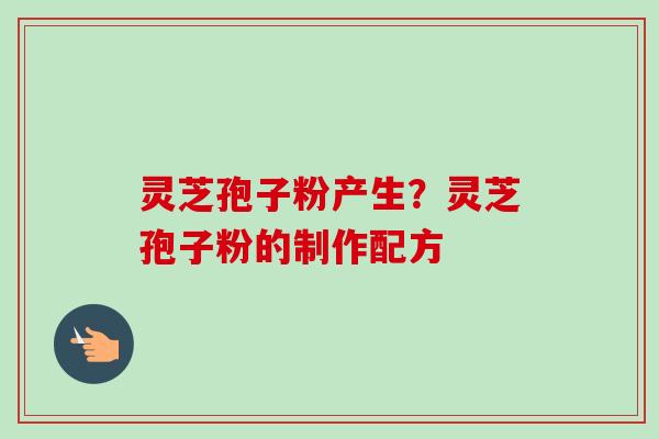 灵芝孢子粉产生?灵芝孢子粉的制作配方 灵芝孢子粉产生?灵芝孢子粉的制作配方