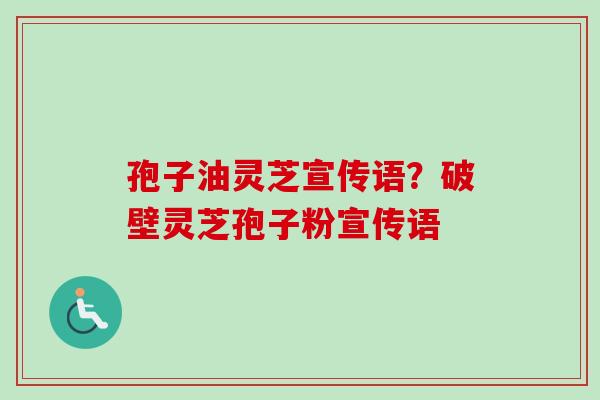 孢子油灵芝宣传语?破壁灵芝孢子粉宣传语 孢子油灵芝宣传语?破壁灵芝孢子粉宣传语