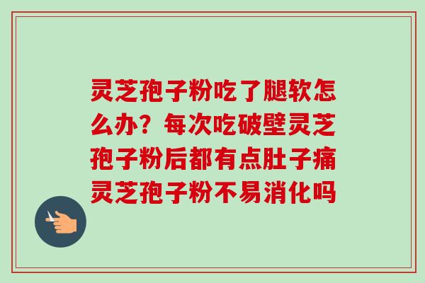 灵芝孢子粉吃了腿软怎么办?每次吃破壁灵芝孢子粉后都有点肚子痛灵芝孢子粉不易消化吗 灵芝孢子粉吃了腿软怎么办?每次吃破壁灵芝孢子粉后都有点肚子痛灵芝孢子粉不易消化吗