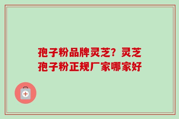 孢子粉品牌灵芝?灵芝孢子粉正规厂家哪家好 孢子粉品牌灵芝?灵芝孢子粉正规厂家哪家好