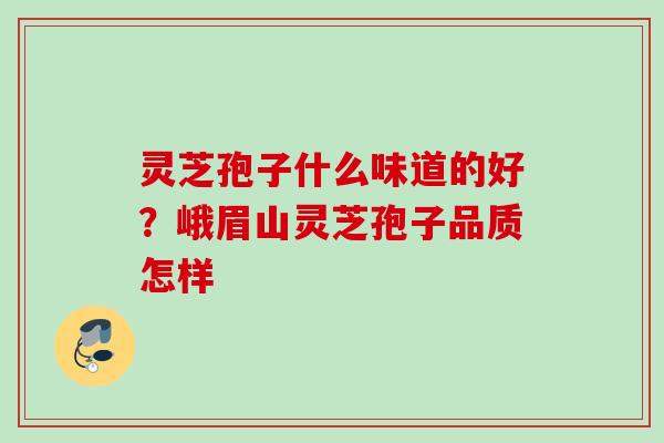 灵芝孢子什么味道的好？峨眉山灵芝孢子品质怎样