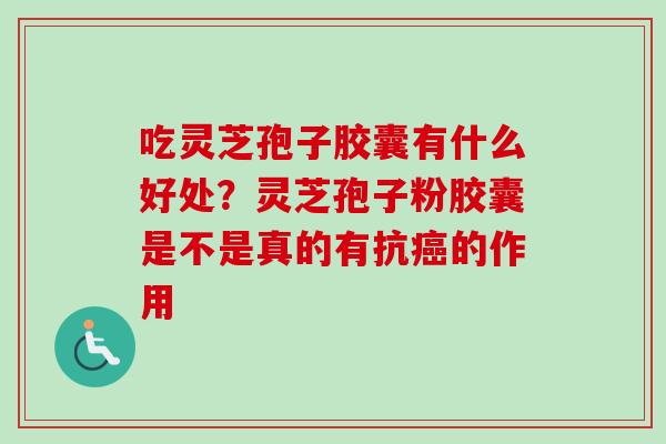 吃灵芝孢子胶囊有什么好处?灵芝孢子粉胶囊是不是真的有抗的作用 吃灵芝孢子胶囊有什么好处?灵芝孢子粉胶囊是不是真的有抗的作用