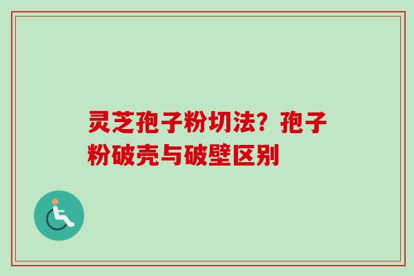 灵芝孢子粉切法?孢子粉破壳与破壁区别 灵芝孢子粉切法?孢子粉破壳与破壁区别