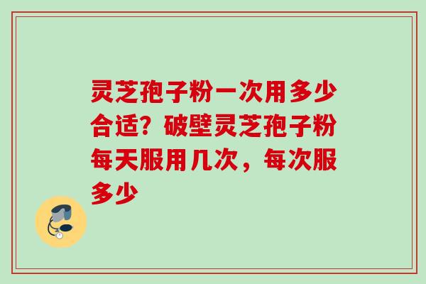 灵芝孢子粉一次用多少合适?破壁灵芝孢子粉每天服用几次,每次服多少 灵芝孢子粉一次用多少合适?破壁灵芝孢子粉每天服用几次,每次服多少