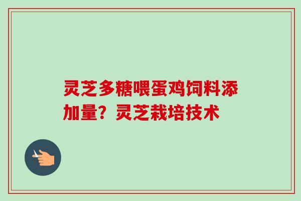 灵芝多糖喂蛋鸡饲料添加量?灵芝栽培技术 灵芝多糖喂蛋鸡饲料添加量?灵芝栽培技术