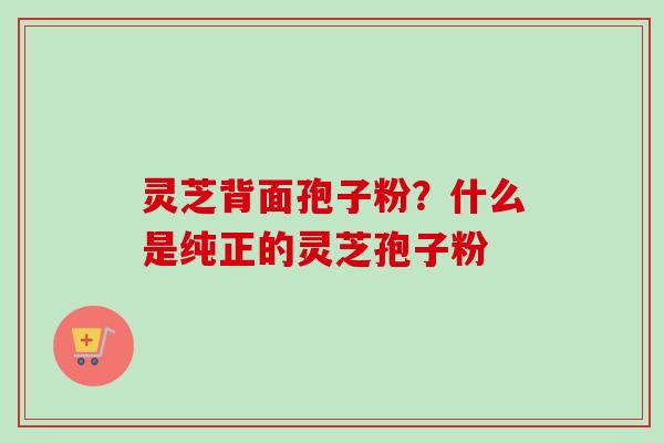 灵芝背面孢子粉?什么是纯正的灵芝孢子粉 灵芝背面孢子粉?什么是纯正的灵芝孢子粉