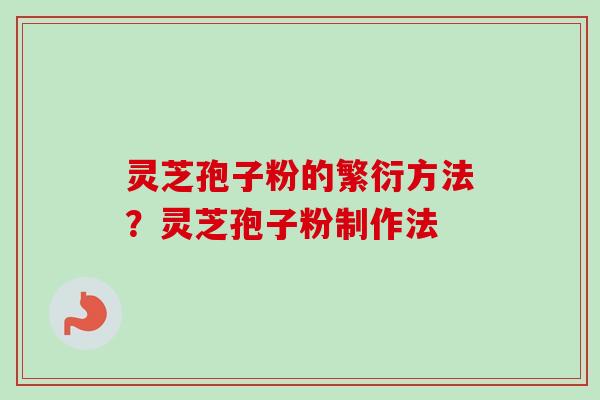 灵芝孢子粉的繁衍方法？灵芝孢子粉制作法