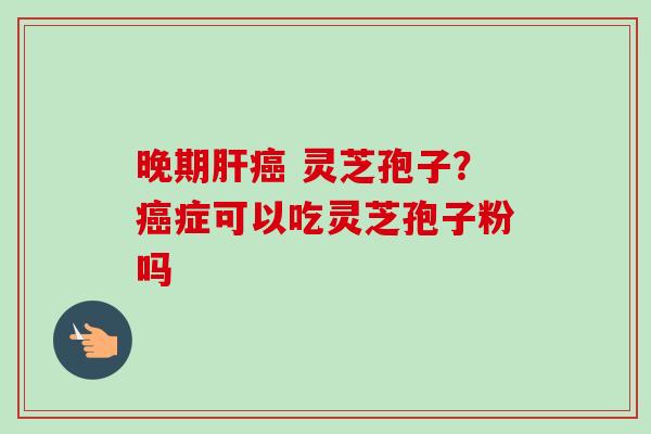 晚期 灵芝孢子?症可以吃灵芝孢子粉吗 晚期 灵芝孢子?症可以吃灵芝孢子粉吗