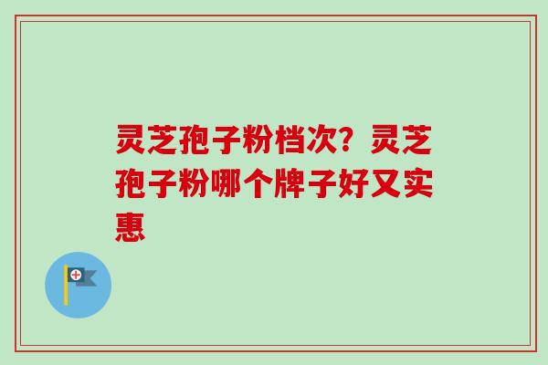 灵芝孢子粉档次？灵芝孢子粉哪个牌子好又实惠