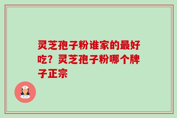 灵芝孢子粉谁家的好吃?灵芝孢子粉哪个牌子正宗 灵芝孢子粉谁家的好吃?灵芝孢子粉哪个牌子正宗