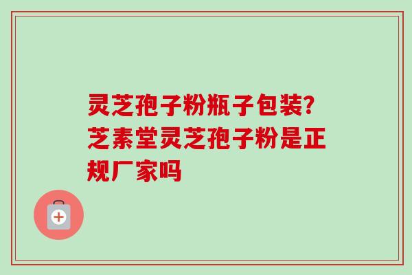 灵芝孢子粉瓶子包装?芝素堂灵芝孢子粉是正规厂家吗 灵芝孢子粉瓶子包装?芝素堂灵芝孢子粉是正规厂家吗
