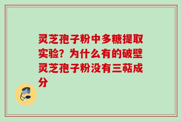 灵芝孢子粉中多糖提取实验?为什么有的破壁灵芝孢子粉没有三萜成分 灵芝孢子粉中多糖提取实验?为什么有的破壁灵芝孢子粉没有三萜成分
