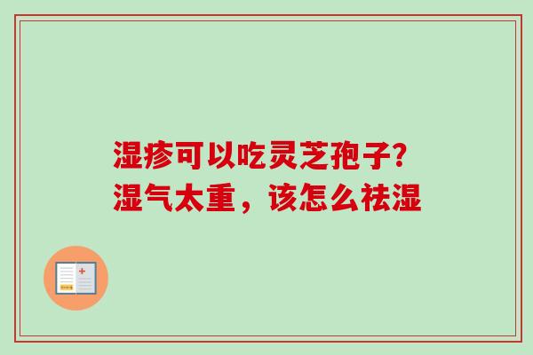 可以吃灵芝孢子?湿气太重,该怎么祛湿 可以吃灵芝孢子?湿气太重,该怎么祛湿