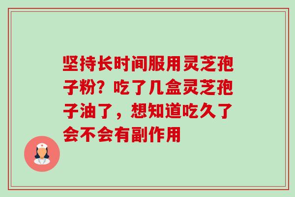 坚持长时间服用灵芝孢子粉?吃了几盒灵芝孢子油了,想知道吃久了会不会有副作用 坚持长时间服用灵芝孢子粉?吃了几盒灵芝孢子油了,想知道吃久了会不会有副作用