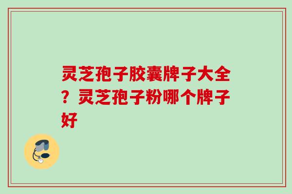 灵芝孢子胶囊牌子大全?灵芝孢子粉哪个牌子好 灵芝孢子胶囊牌子大全?灵芝孢子粉哪个牌子好