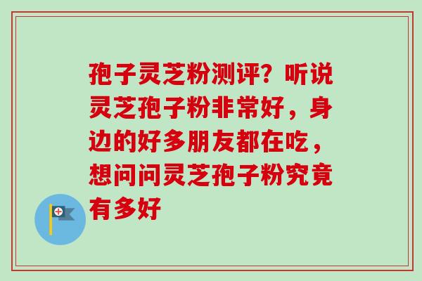 孢子灵芝粉测评？听说灵芝孢子粉非常好，身边的好多朋友都在吃，想问问灵芝孢子粉究竟有多好