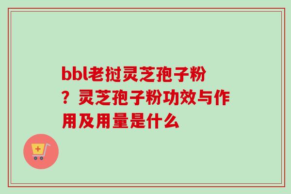 bbl老挝灵芝孢子粉？灵芝孢子粉功效与作用及用量是什么
