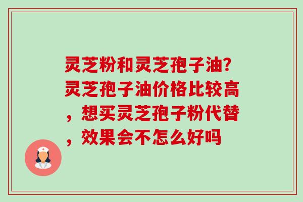 灵芝粉和灵芝孢子油?灵芝孢子油价格比较高,想买灵芝孢子粉代替,效果会不怎么好吗 灵芝粉和灵芝孢子油?灵芝孢子油价格比较高,想买灵芝孢子粉代替,效果会不怎么好吗