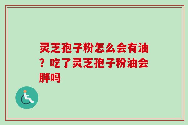 灵芝孢子粉怎么会有油?吃了灵芝孢子粉油会胖吗 灵芝孢子粉怎么会有油?吃了灵芝孢子粉油会胖吗