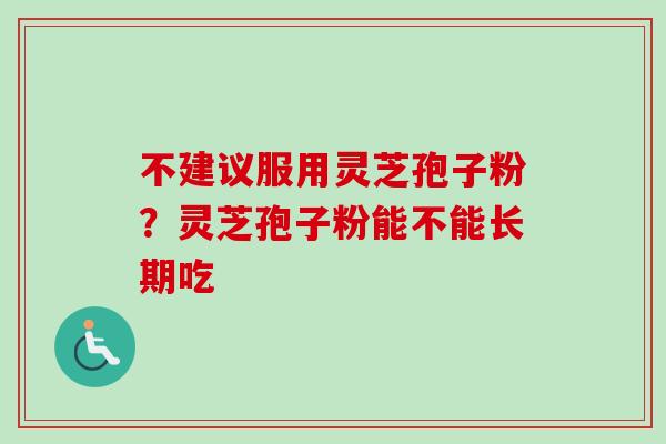 不建议服用灵芝孢子粉?灵芝孢子粉能不能长期吃 不建议服用灵芝孢子粉?灵芝孢子粉能不能长期吃