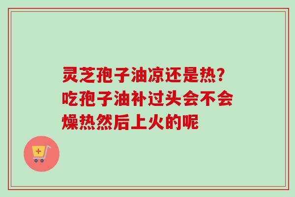 灵芝孢子油凉还是热？吃孢子油补过头会不会燥热然后上火的呢