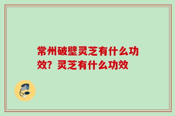 常州破壁灵芝有什么功效?灵芝有什么功效 常州破壁灵芝有什么功效?灵芝有什么功效