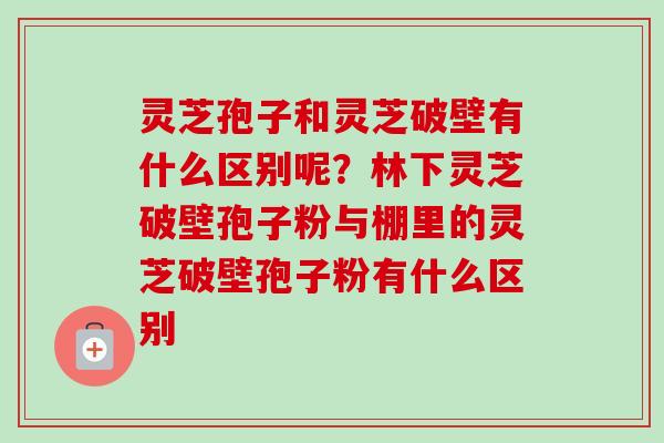 灵芝孢子和灵芝破壁有什么区别呢？林下灵芝破壁孢子粉与棚里的灵芝破壁孢子粉有什么区别