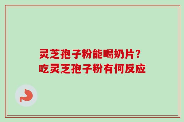 灵芝孢子粉能喝奶片?吃灵芝孢子粉有何反应 灵芝孢子粉能喝奶片?吃灵芝孢子粉有何反应