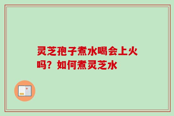 灵芝孢子煮水喝会上火吗?如何煮灵芝水 灵芝孢子煮水喝会上火吗?如何煮灵芝水